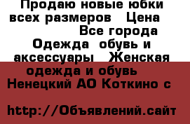 Продаю новые юбки всех размеров › Цена ­ 2800-4300 - Все города Одежда, обувь и аксессуары » Женская одежда и обувь   . Ненецкий АО,Коткино с.